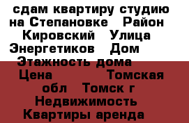 сдам квартиру-студию на Степановке › Район ­ Кировский › Улица ­ Энергетиков › Дом ­ 15 › Этажность дома ­ 12 › Цена ­ 9 000 - Томская обл., Томск г. Недвижимость » Квартиры аренда   